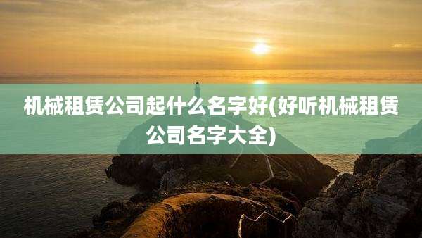 机械租赁公司起什么名字好(好听机械租赁公司名字大全)