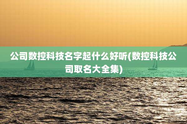 公司数控科技名字起什么好听(数控科技公司取名大全集)