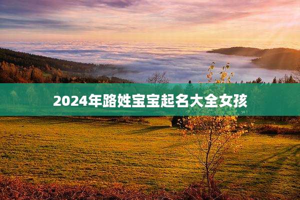 2024年路姓宝宝起名大全女孩