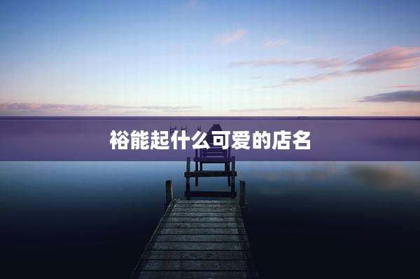 裕能起什么可爱的店名