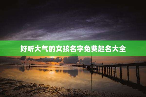 好听大气的女孩名字免费起名大全