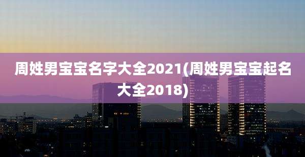 周姓男宝宝名字大全2021(周姓男宝宝起名大全2018)