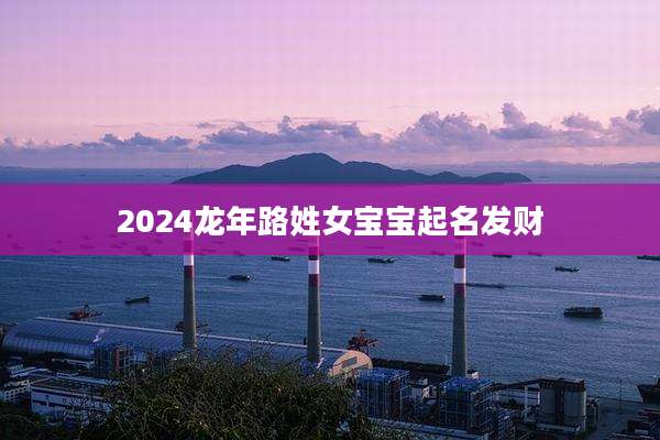 2024龙年路姓女宝宝起名发财