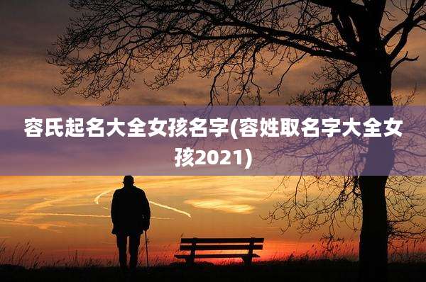 容氏起名大全女孩名字(容姓取名字大全女孩2021)