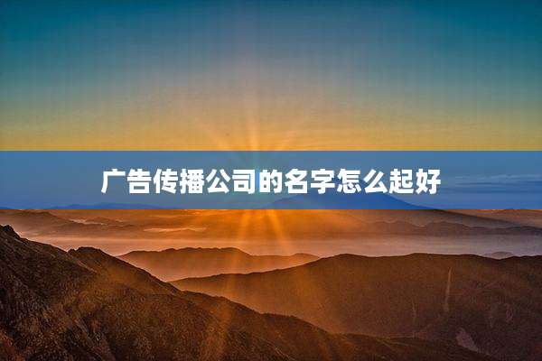 广告传播公司的名字怎么起好