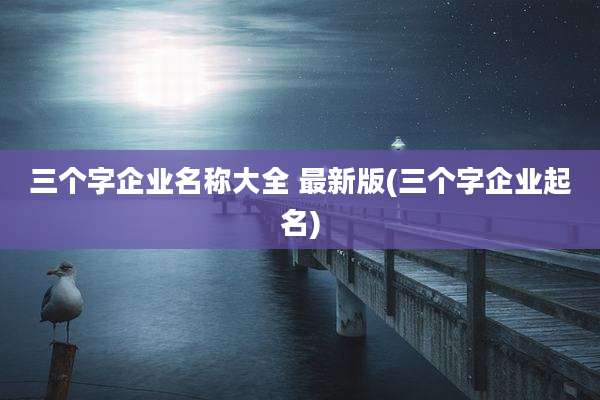 三个字企业名称大全 最新版(三个字企业起名)