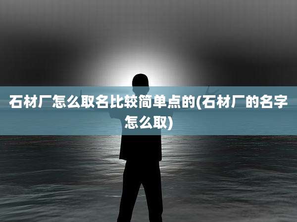 石材厂怎么取名比较简单点的(石材厂的名字怎么取)