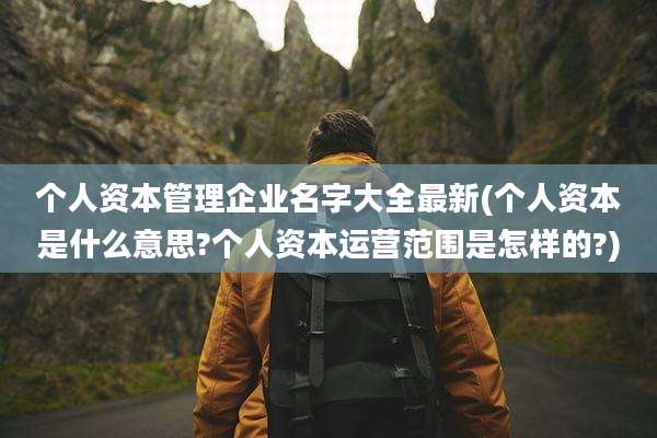 个人资本管理企业名字大全最新(个人资本是什么意思?个人资本运营范围是怎样的?)
