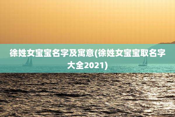 徐姓女宝宝名字及寓意(徐姓女宝宝取名字大全2021)