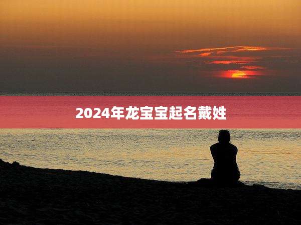 2024年龙宝宝起名戴姓