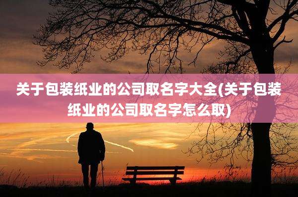关于包装纸业的公司取名字大全(关于包装纸业的公司取名字怎么取)
