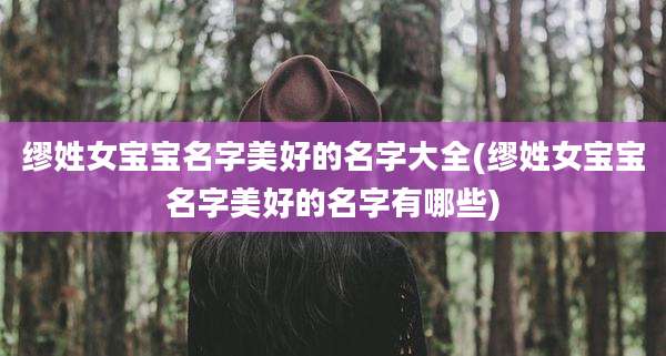 缪姓女宝宝名字美好的名字大全(缪姓女宝宝名字美好的名字有哪些)