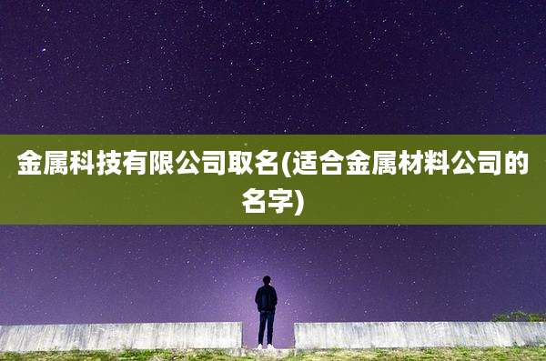 金属科技有限公司取名(适合金属材料公司的名字)