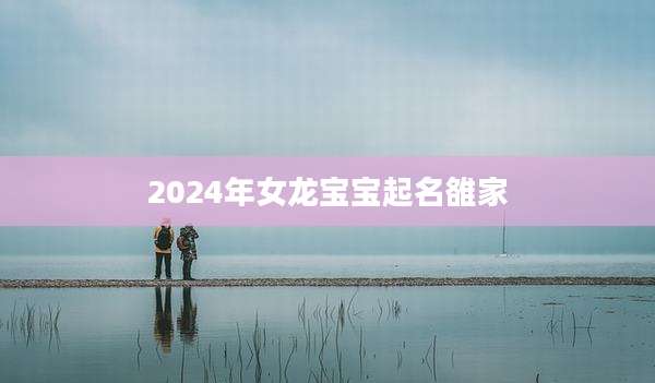 2024年女龙宝宝起名雒家