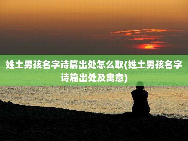 姓土男孩名字诗篇出处怎么取(姓土男孩名字诗篇出处及寓意)