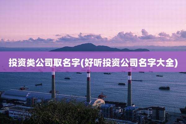 投资类公司取名字(好听投资公司名字大全)