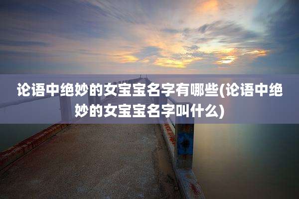 论语中绝妙的女宝宝名字有哪些(论语中绝妙的女宝宝名字叫什么)