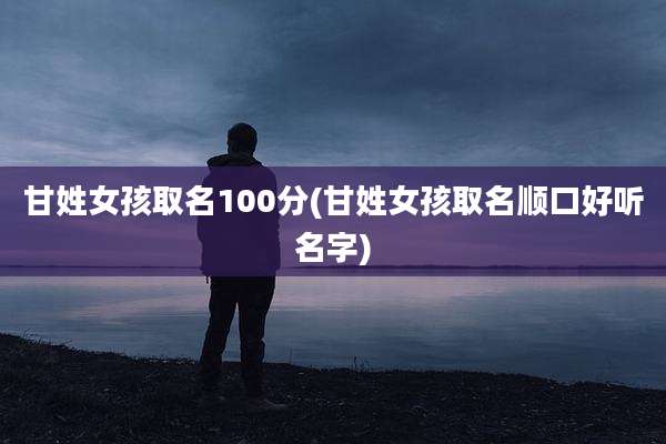 甘姓女孩取名100分(甘姓女孩取名顺口好听名字)