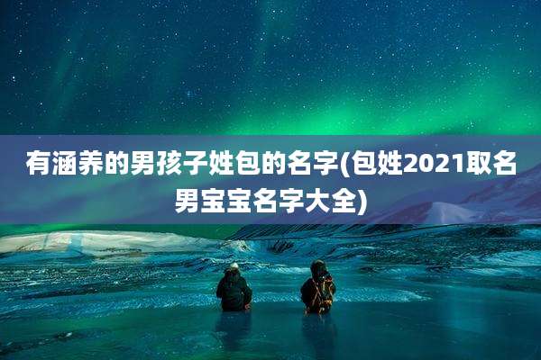 有涵养的男孩子姓包的名字(包姓2021取名男宝宝名字大全)