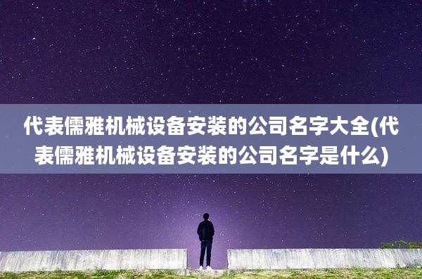 代表儒雅机械设备安装的公司名字大全(代表儒雅机械设备安装的公司名字是什么)
