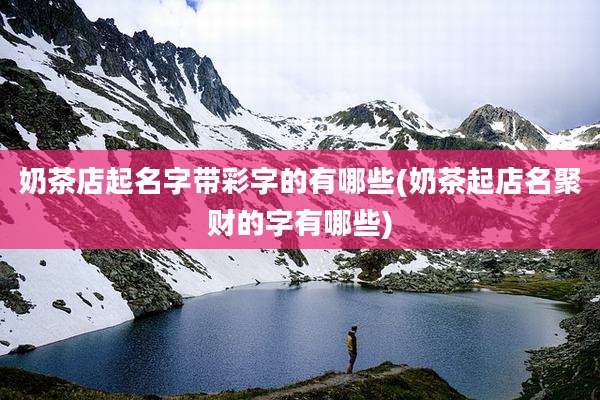 奶茶店起名字带彩字的有哪些(奶茶起店名聚财的字有哪些)