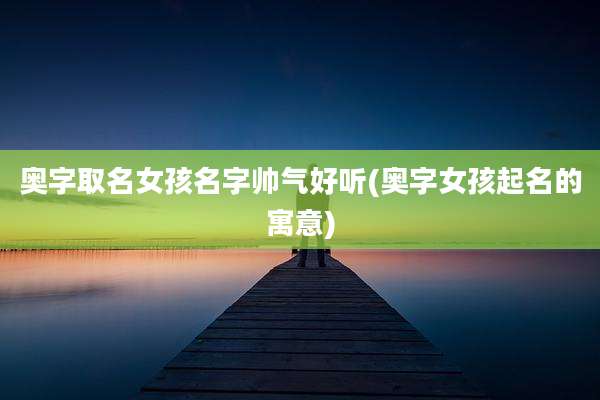 奥字取名女孩名字帅气好听(奥字女孩起名的寓意)