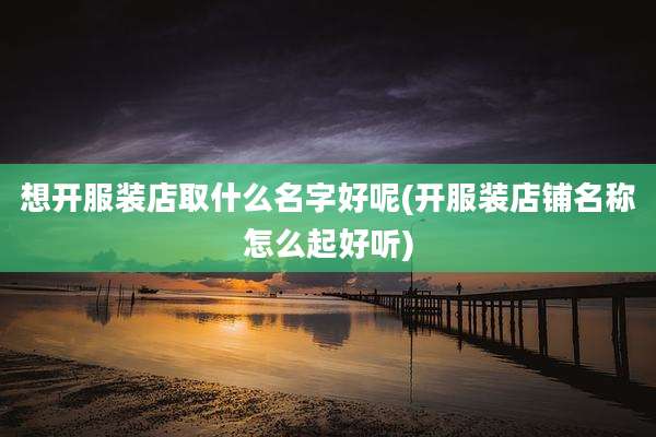 想开服装店取什么名字好呢(开服装店铺名称怎么起好听)