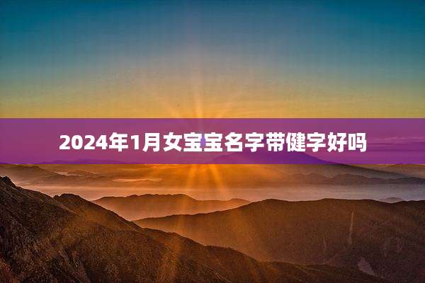 2024年1月女宝宝名字带健字好吗