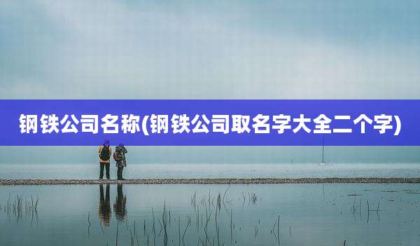 钢铁公司名称(钢铁公司取名字大全二个字)