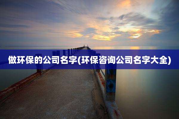 做环保的公司名字(环保咨询公司名字大全)