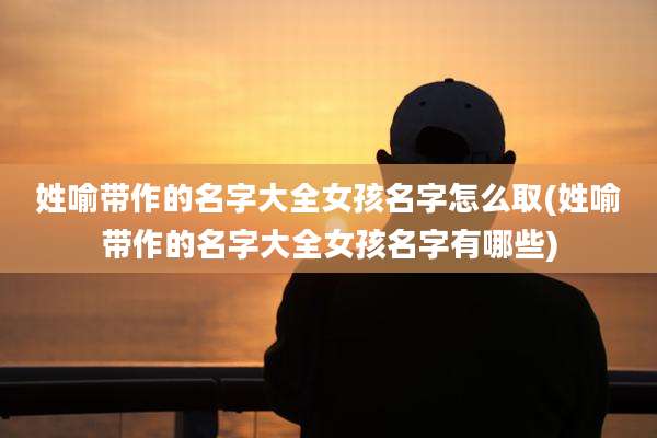 姓喻带作的名字大全女孩名字怎么取(姓喻带作的名字大全女孩名字有哪些)