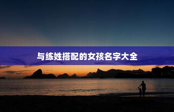 与练姓搭配的女孩名字大全
