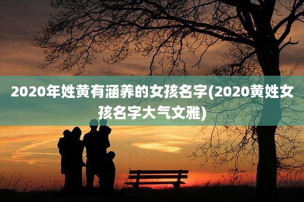 2020年姓黄有涵养的女孩名字(2020黄姓女孩名字大气文雅)