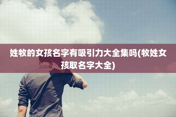 姓牧的女孩名字有吸引力大全集吗(牧姓女孩取名字大全)