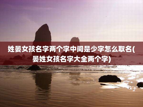 姓晏女孩名字两个字中间是少字怎么取名(晏姓女孩名字大全两个字)