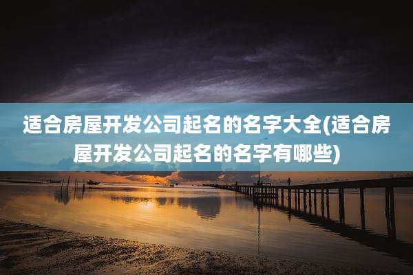 适合房屋开发公司起名的名字大全(适合房屋开发公司起名的名字有哪些)