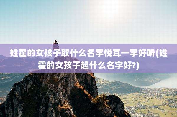 姓霍的女孩子取什么名字悦耳一字好听(姓霍的女孩子起什么名字好?)