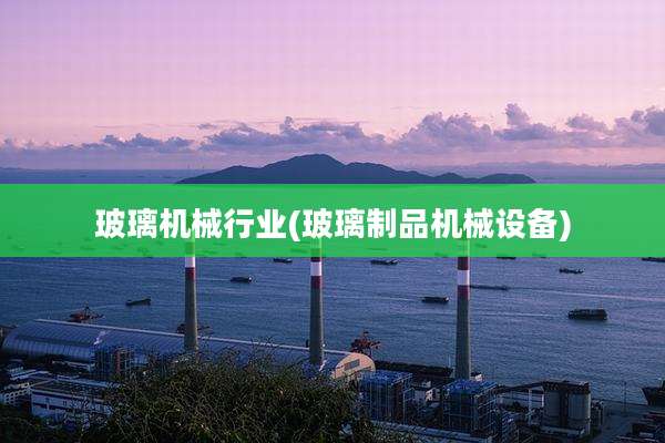 玻璃机械行业(玻璃制品机械设备)