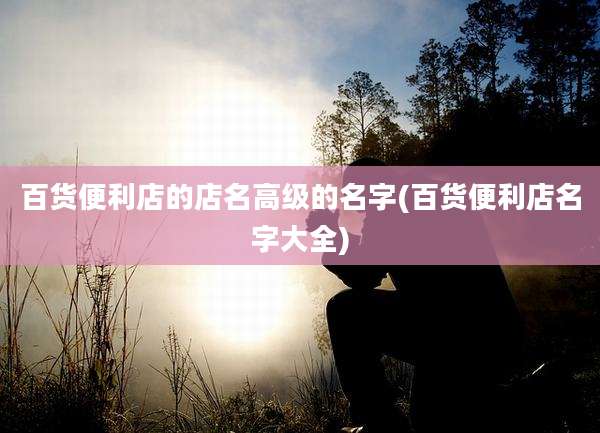 百货便利店的店名高级的名字(百货便利店名字大全)