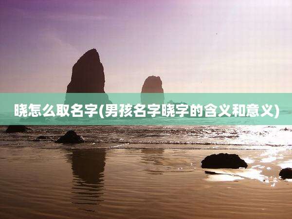 晓怎么取名字(男孩名字晓字的含义和意义)