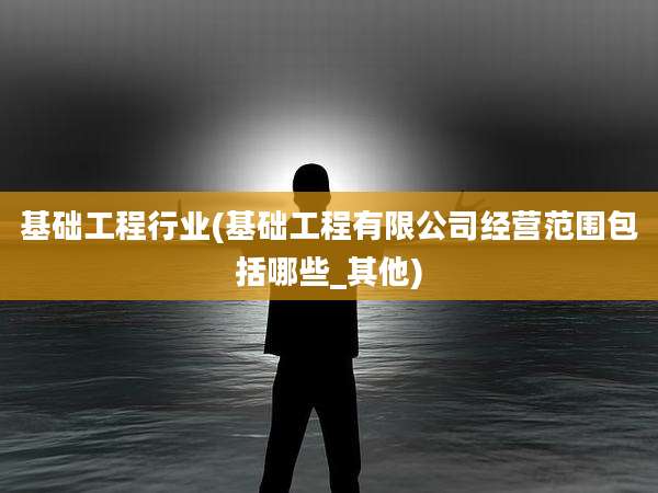基础工程行业(基础工程有限公司经营范围包括哪些_其他)
