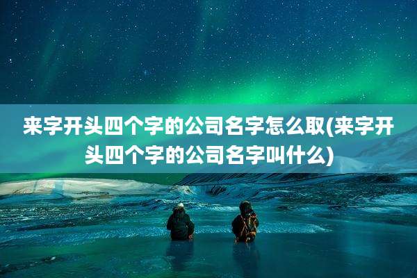 来字开头四个字的公司名字怎么取(来字开头四个字的公司名字叫什么)