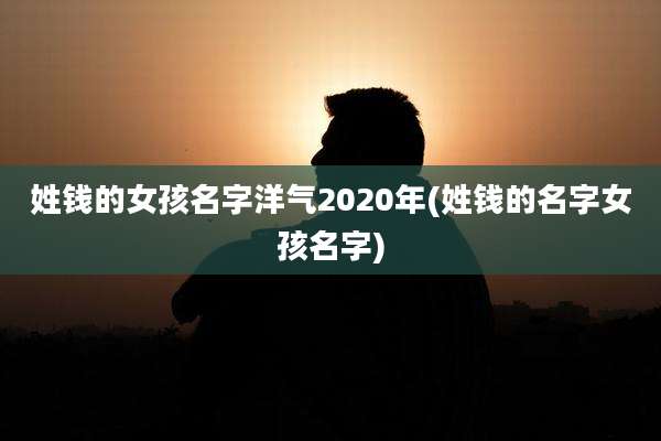 姓钱的女孩名字洋气2020年(姓钱的名字女孩名字)