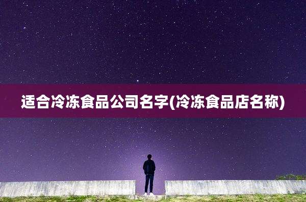 适合冷冻食品公司名字(冷冻食品店名称)