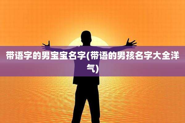 带语字的男宝宝名字(带语的男孩名字大全洋气)