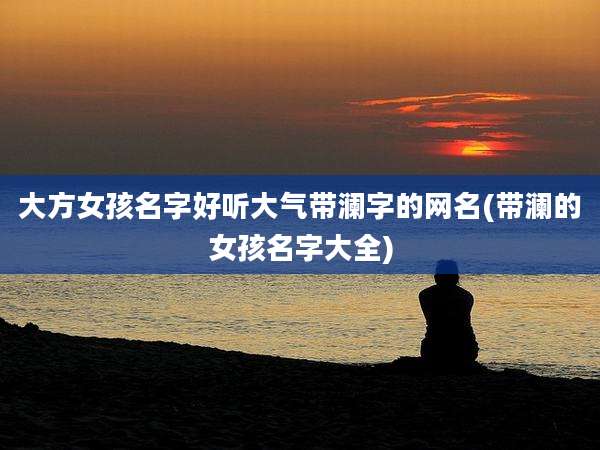 大方女孩名字好听大气带澜字的网名(带澜的女孩名字大全)