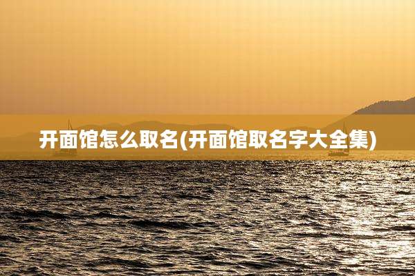 开面馆怎么取名(开面馆取名字大全集)