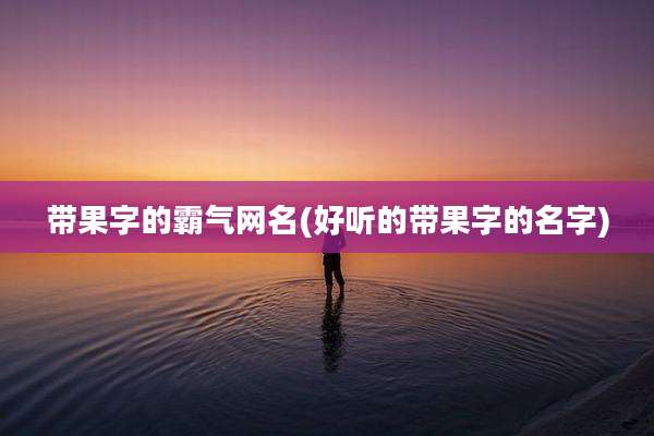 带果字的霸气网名(好听的带果字的名字)