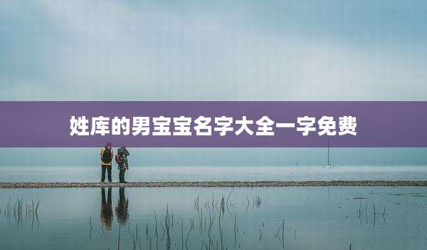 姓库的男宝宝名字大全一字免费