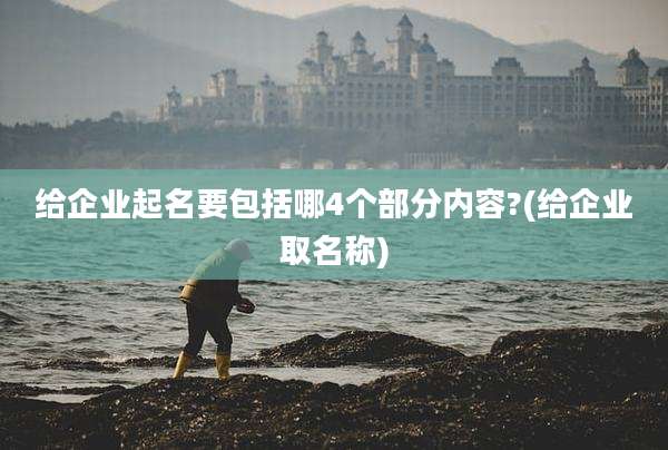 给企业起名要包括哪4个部分内容?(给企业取名称)